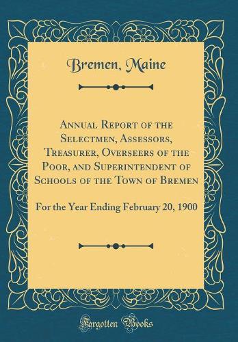 Annual Report of the Selectmen, Assessors, Treasurer, Overseers of the Poor, and Superintendent of Schools of the Town of Bremen: For the Year Ending February 20, 1900 (Classic Reprint)