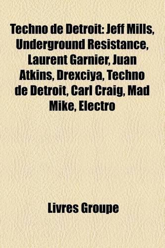 Techno de Detroit: Jeff Mills, Underground Resistance, Laurent Garnier, Juan Atkins, Drexciya, Techno de Detroit, Carl Craig, Mad Mike, Electro