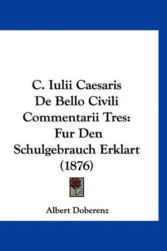 C. Iulii Caesaris de Bello Civili Commentarii Tres: Fur Den Schulgebrauch Erklart (1876)