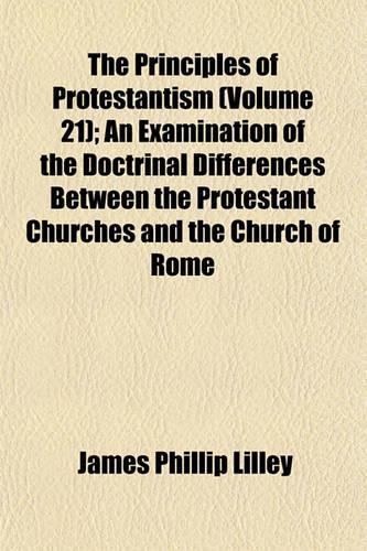 The Principles of Protestantism (Volume 21); An Examination of the Doctrinal Differences Between the Protestant Churches and the Church of Rome