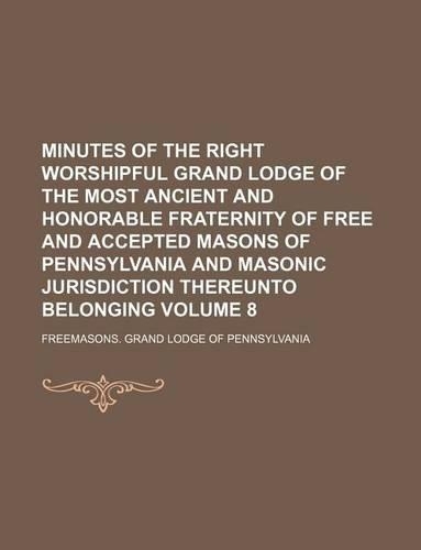 Minutes of the Right Worshipful Grand Lodge of the Most Ancient and Honorable Fraternity of Free and Accepted Masons of Pennsylvania and Masonic Jurisdiction Thereunto Belonging Volume 8
