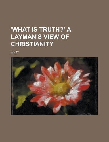 'What Is Truth?' a Layman's View of Christianity