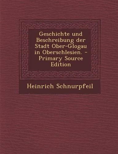 Geschichte Und Beschreibung Der Stadt Ober-Glogau in Oberschlesien.