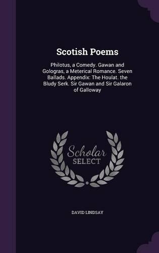 Scotish Poems: Philotus, a Comedy. Gawan and Gologras, a Meterical Romance. Seven Ballads. Appendix: The Houlat. the Bludy Serk. Sir Gawan and Sir Galaron of Gallo