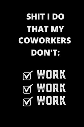 Shit I Do That My Coworkers Don't Work Work Work: Sarcastic Blank Lined Journal Notebook