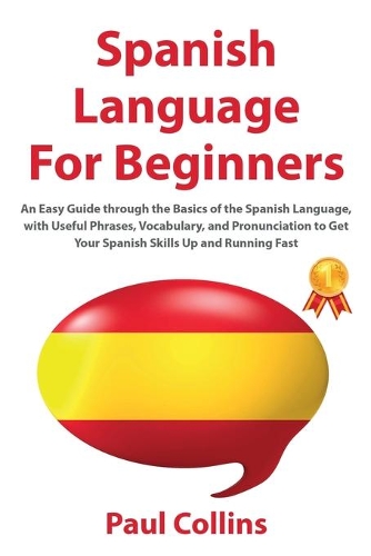 Spanish Language for Beginners: An Easy Guide through the Basics of the Spanish Language, with Useful Phrases, Vocabulary, and Pronunciation to Get Your Spanish Skills Up and Runni