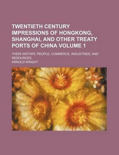 Twentieth Century Impressions of Hongkong, Shanghai, and Other Treaty Ports of China Volume 1; Their History, People, Commerce, Industries, and Resour