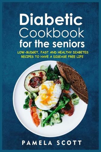 Diabetic Cookbook For The Seniors: Low-Budget, Fast And Healthy Diabetes Recipes To Have A Disease Free Life. Regain confidence and lower your blood pressure with amazing and mouth-wa