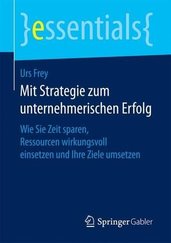 Mit Strategie zum unternehmerischen Erfolg: Wie Sie Zeit sparen, Ressourcen wirkungsvoll einsetzen und Ihre Ziele umsetzen(essentials)
