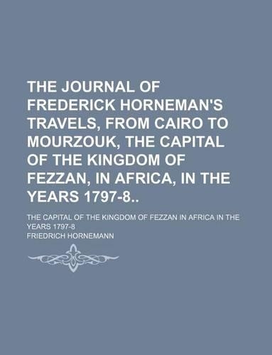 The Journal of Frederick Horneman's Travels, from Cairo to Mourzouk, the Capital of the Kingdom of Fezzan, in Africa, in the Years 1797-8; The Capital
