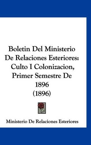 Boletin del Ministerio de Relaciones Esteriores: Culto I Colonizacion, Primer Semestre de 1896 (1896)