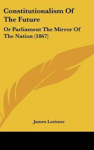 Constitutionalism of the Future: Or Parliament the Mirror of the Nation (1867)
