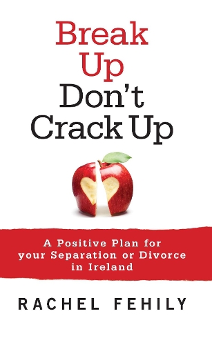 Break Up, Don't Crack Up: A Positive Plan for Your Separation or Divorce in Ireland