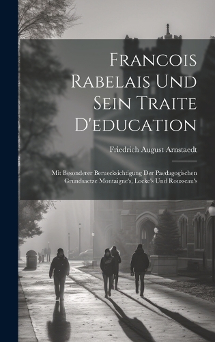 Francois Rabelais Und Sein Traite D'education: Mit Besonderer Beruecksichtigung Der Paedagogischen Grundsaetze Montaigne's, Locke's Und Rousseau's