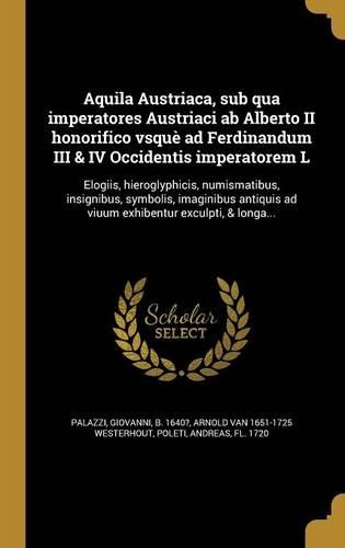 Aquila Austriaca, Sub Qua Imperatores Austriaci AB Alberto II Honorifico Vsque Ad Ferdinandum III & IV Occidentis Imperatorem L