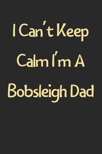 I Can't Keep Calm I'm A Bobsleigh Dad: Lined Journal, 120 Pages, 6 x 9, Funny Bobsleigh Gift Idea, Black Matte Finish (I Can't Keep Calm I'm A Bobsleigh Dad Journal)