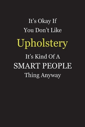 It's Okay If You Don't Like Upholstery It's Kind Of A Smart People Thing Anyway: Blank Lined Notebook Journal Gift Idea With Black Cover Background, White and Yellow Text