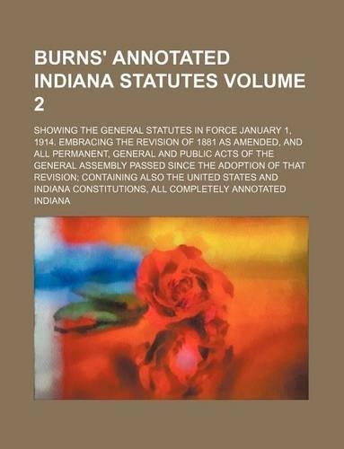 Burns' Annotated Indiana Statutes Volume 2; Showing the General Statutes in Force January 1, 1914. Embracing the Revision of 1881 as Amended, and All Permanent, General and Public Acts of the General Assembly Passed Since the Adoption of That Revis