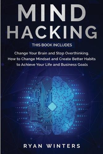 Mind Hacking: This Book Includes: Change Your Brain and Stop Overthinking. How to Change Mindset and Create Better Habits to Achieve Your Life and Business Goals