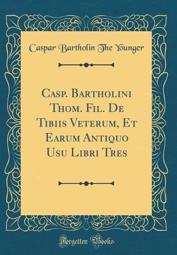 Casp. Bartholini Thom. Fil. De Tibiis Veterum, Et Earum Antiquo Usu Libri Tres (Classic Reprint)