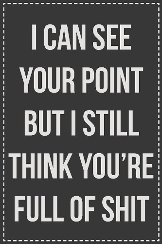 I Can See Your Point But I Still Think You're Full of Shit