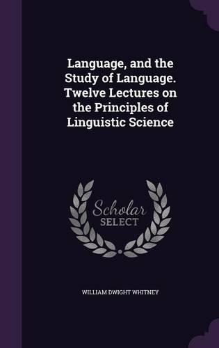 Language, and the Study of Language. Twelve Lectures on the Principles of Linguistic Science