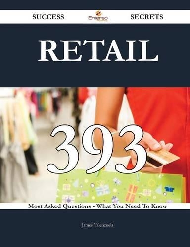 Retail 393 Success Secrets - 393 Most Asked Questions on Retail - What You Need to Know