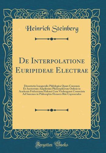 De Interpolatione Euripideae Electrae: Dissertatio Inauguralis Philologica Quam Consensu Et Auctoritate Amplissimi Philosophorum Ordinis in Academia Fridericiana Halensi Cum Vitebergensi Consociata Ad Summos in Philosophia Honores Rite Capessendos