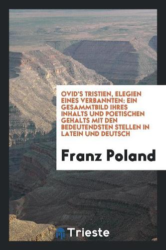 Ovid's Tristien, Elegien Eines Verbannten: Ein Gesammtbild Ihres Inhalts Und Poetischen Gehalts Mit Den Bedeutendsten Stellen in Latein Und Deutsch