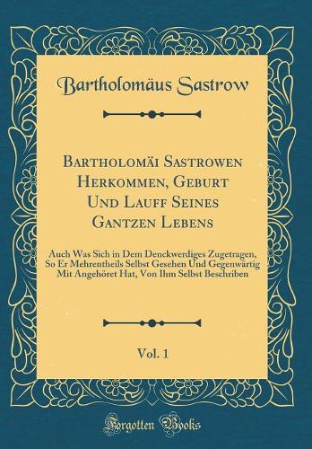 Bartholomäi Sastrowen Herkommen, Geburt Und Lauff Seines Gantzen Lebens, Vol. 1: Auch Was Sich in Dem Denckwerdiges Zugetragen, So Er Mehrentheils Selbst Gesehen Und Gegenwärtig Mit Angehöret Hat, Von Ihm Selbst Beschriben (Classic Reprint)