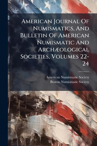 American Journal Of Numismatics, And Bulletin Of American Numismatic And ArchÃ]ological Societies, Volumes 22-24