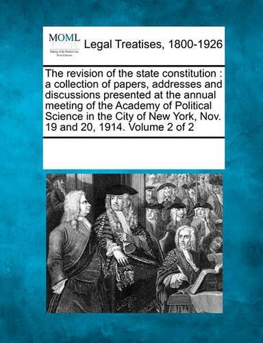 The Revision of the State Constitution: A Collection of Papers, Addresses and Discussions Presented at the Annual Meeting of the Academy of Political Science in the City of New York, Nov. 