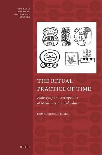 Ritual Practice of Time, The: Philosophy and Sociopolitics of Mesoamerican Calendars