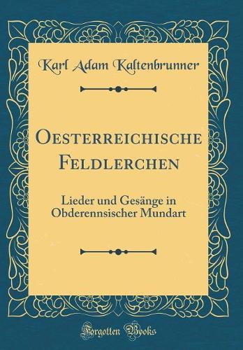 Oesterreichische Feldlerchen: Lieder und Gesänge in Obderennsischer Mundart (Classic Reprint)