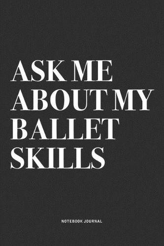 Ask Me About My Ballet Skills: A 6x9 Inch Diary Notebook Journal With A Bold Text Font Slogan On A Matte Cover and 120 Blank Lined Pages Makes A Great Alternative To A Card