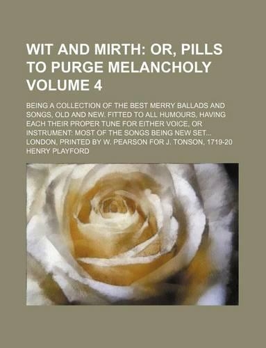 Wit and Mirth Volume 4; Or, Pills to Purge Melancholy. Being a Collection of the Best Merry Ballads and Songs, Old and New. Fitted to All Humours, Having Each Their Proper Tune for Either Voice, or Instrument Most of the Songs Being New Set London,