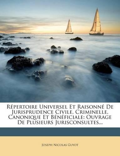 Repertoire Universel Et Raisonne de Jurisprudence Civile, Criminelle, Canonique Et Beneficiale: Ouvrage de Plusieurs Jurisconsultes...