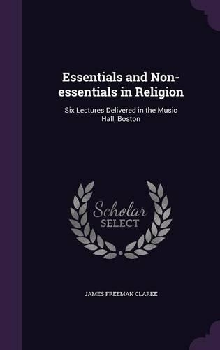 Essentials and Non-Essentials in Religion: Six Lectures Delivered in the Music Hall, Boston