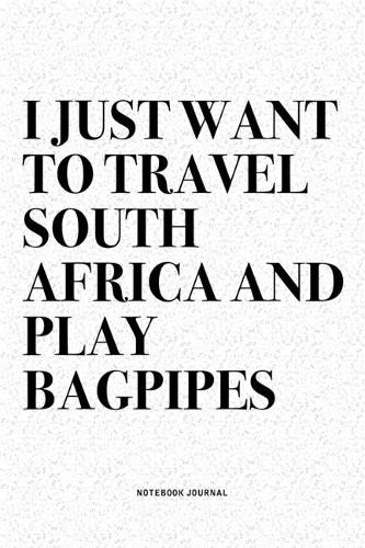 I Just Want To Travel South Africa And Play Bagpipes: A 6x9 Inch Diary Notebook Journal With A Bold Text Font Slogan On A Matte Cover and 120 Blank Lined Pages Makes A Great Alternative To A Card