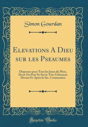 Elevations A Dieu sur les Pseaumes: Disposees pour Tous les Jours du Mois, Dont On Peut Se Servir Très-Utilement Devant Et Après la Ste. Communion (Classic Reprint)