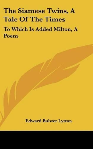 The Siamese Twins, A Tale Of The Times: To Which Is Added Milton, A Poem