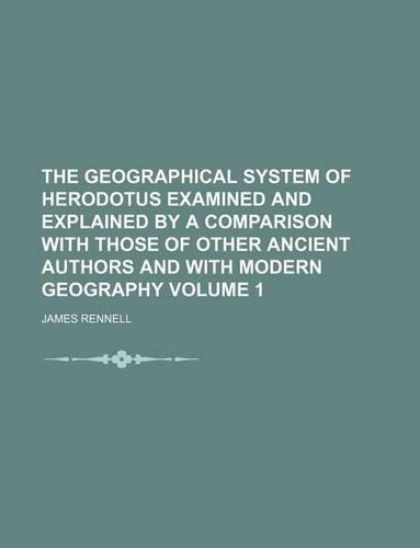 The Geographical System of Herodotus Examined and Explained by a Comparison with Those of Other Ancient Authors and with Modern Geography Volume 1