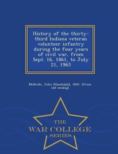 History of the Thirty-Third Indiana Veteran Volunteer Infantry During the Four Years of Civil War, from Sept. 16, 1861, to July 21, 1965 - War College Series