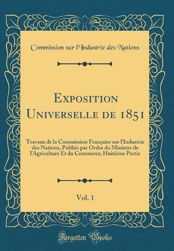 Exposition Universelle de 1851, Vol. 1: Travaux de la Commission Française sur l'Industrie des Nations, Publiés par Ordre du Ministre de l'Agriculture Et du Commerce; Huitième Partie (Classic Reprint)
