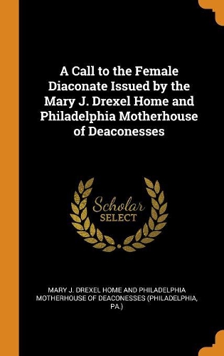A Call to the Female Diaconate Issued by the Mary J. Drexel Home and Philadelphia Motherhouse of Deaconesses