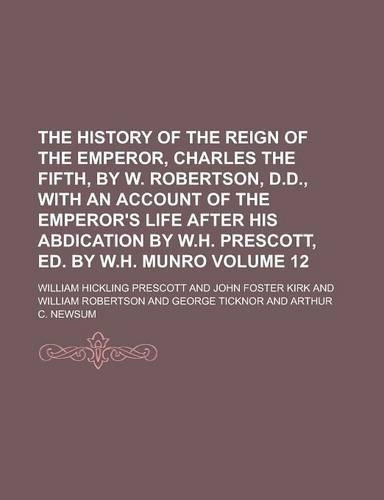 The History of the Reign of the Emperor, Charles the Fifth, by W. Robertson, D.D., with an Account of the Emperor's Life After His Abdication by W.H.