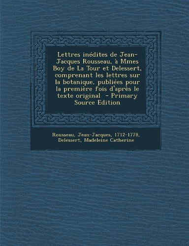 Lettres inédites de Jean-Jacques Rousseau, à Mmes Boy de La Tour et Delessert, comprenant les lettres sur la botanique, publiées pour la première fois d'après le texte original - Primary Source Edition