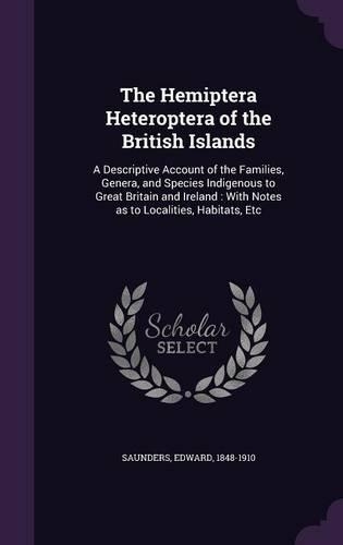 The Hemiptera Heteroptera of the British Islands: A Descriptive Account of the Families, Genera, and Species Indigenous to Great Britain and Ireland: With Notes as to Localities, Habitats, Etc