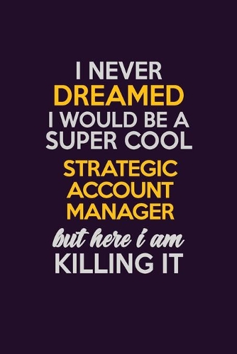 I Never Dreamed I Would Be A Super cool Strategic Account Manager But Here I Am Killing It: Career journal, notebook and writing journal for encouraging men, women and kids. A framework for building your career.