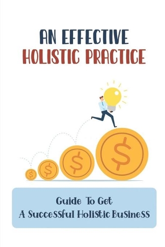 An Effective Holistic Practice: Guide To Get A Successful Holistic Business: The Field Of Holistic Health